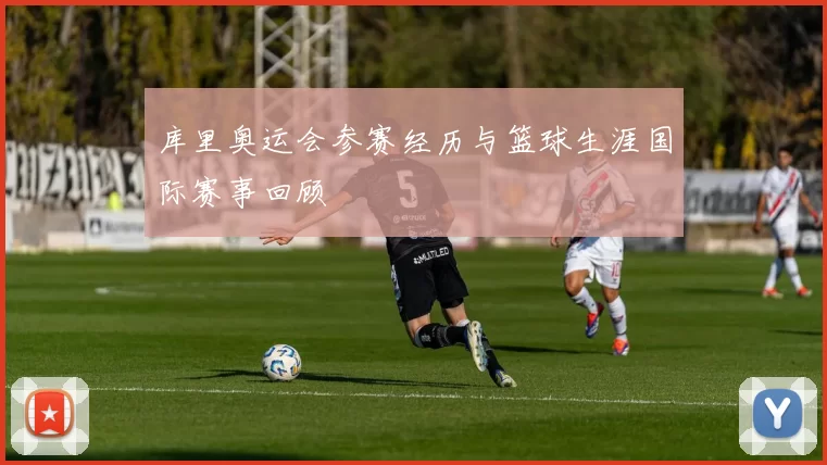 库里奥运会参赛经历与篮球生涯国际赛事回顾
