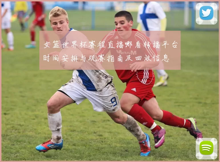 女篮世界杯赛程直播哪看转播平台时间安排与观赛指南及回放信息