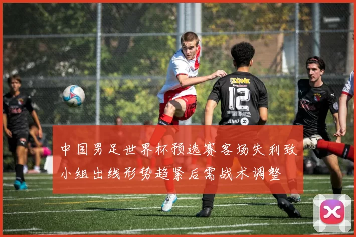 中国男足世界杯预选赛客场失利致小组出线形势趋紧后需战术调整
