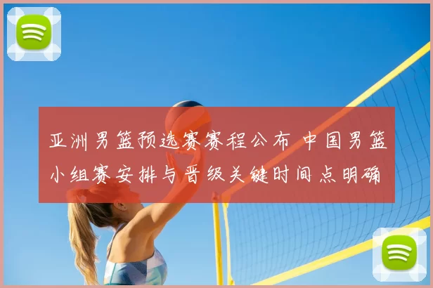 亚洲男篮预选赛赛程公布 中国男篮小组赛安排与晋级关键时间点明确