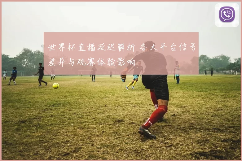 世界杯直播延迟解析 各大平台信号差异与观赛体验影响