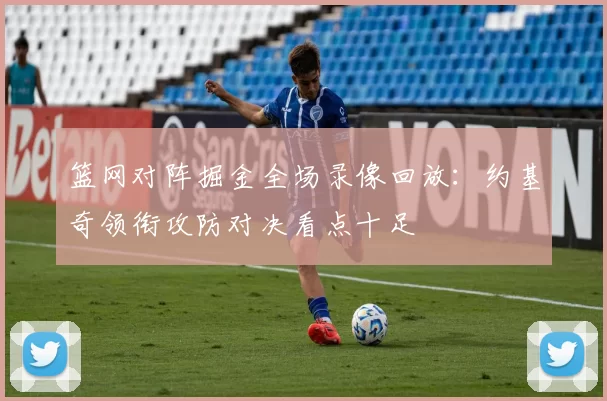 篮网对阵掘金全场录像回放：约基奇领衔攻防对决看点十足