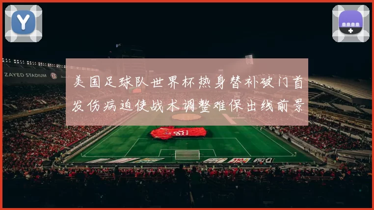 美国足球队世界杯热身替补破门首发伤病迫使战术调整难保出线前景受考验
