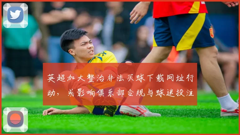 英超加大整治非法买球下载网址行动，或影响俱乐部合规与球迷投注
