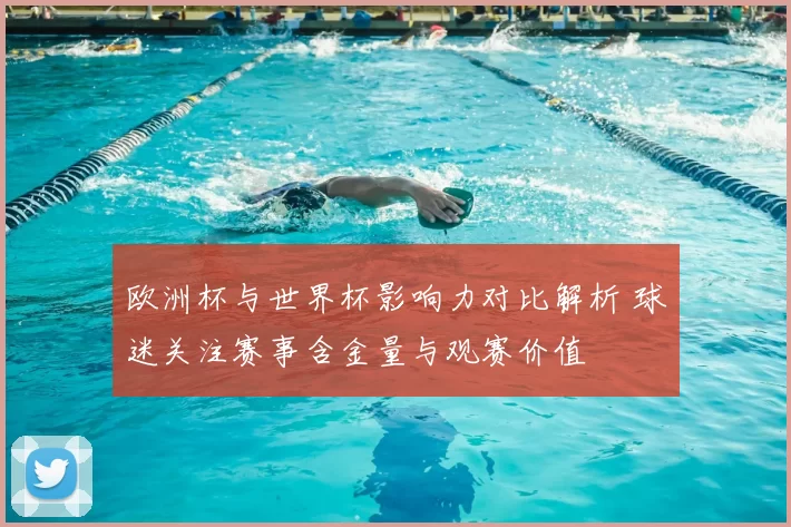欧洲杯与世界杯影响力对比解析 球迷关注赛事含金量与观赛价值