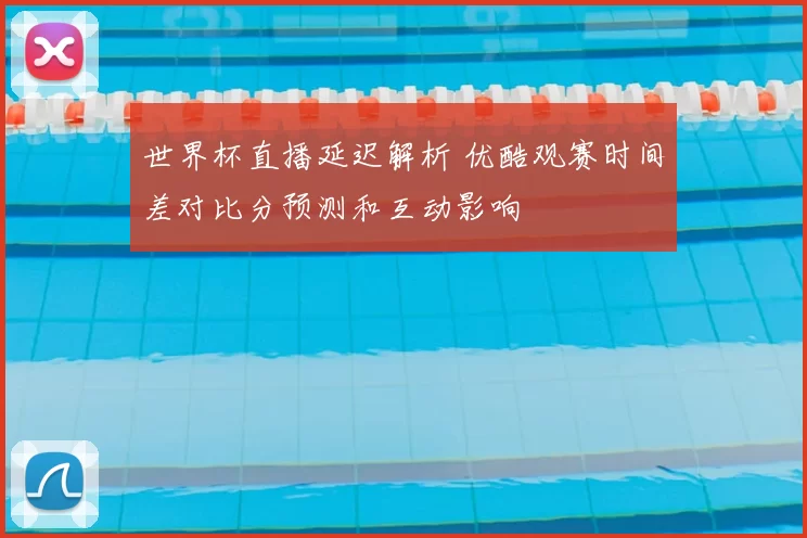 世界杯直播延迟解析 优酷观赛时间差对比分预测和互动影响