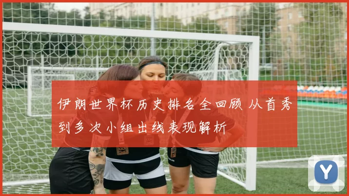 伊朗世界杯历史排名全回顾 从首秀到多次小组出线表现解析