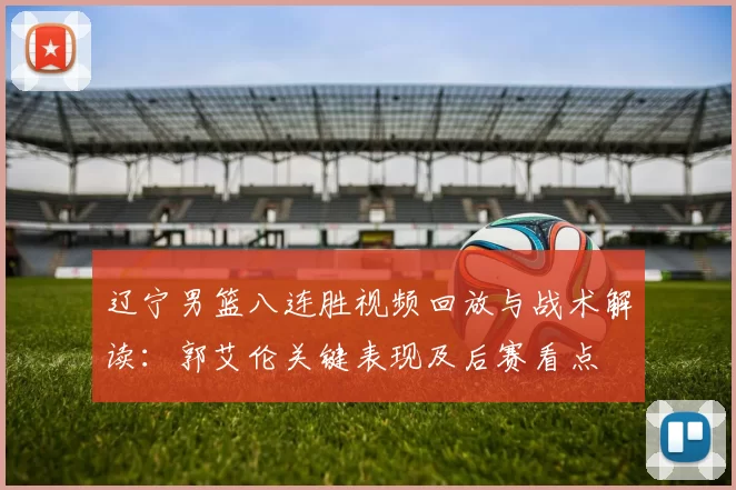 辽宁男篮八连胜视频回放与战术解读：郭艾伦关键表现及后赛看点