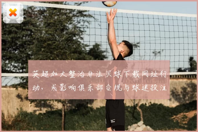 英超加大整治非法买球下载网址行动，或影响俱乐部合规与球迷投注