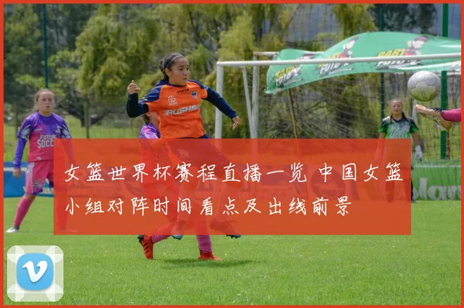 女篮世界杯赛程直播一览 中国女篮小组对阵时间看点及出线前景