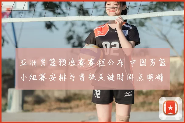亚洲男篮预选赛赛程公布 中国男篮小组赛安排与晋级关键时间点明确