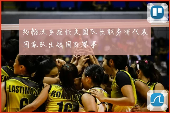 约翰沃克接任美国队长职务将代表国家队出战国际赛事