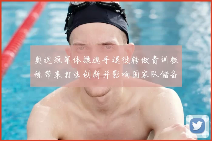 奥运冠军体操选手退役转做青训教练带来打法创新并影响国家队储备