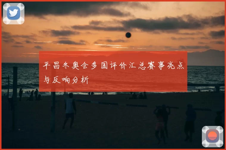 平昌冬奥会多国评价汇总赛事亮点与反响分析