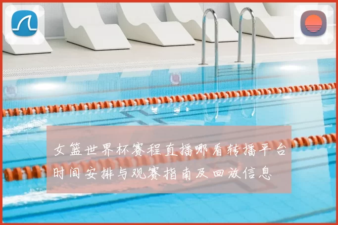 女篮世界杯赛程直播哪看转播平台时间安排与观赛指南及回放信息