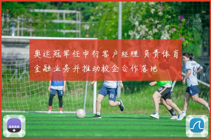 奥运冠军任中行客户经理 负责体育金融业务并推动校企合作落地