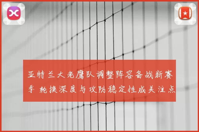亚特兰大老鹰队调整阵容备战新赛季 轮换深度与攻防稳定性成关注点