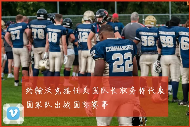约翰沃克接任美国队长职务将代表国家队出战国际赛事