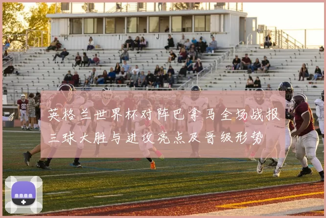 英格兰世界杯对阵巴拿马全场战报三球大胜与进攻亮点及晋级形势