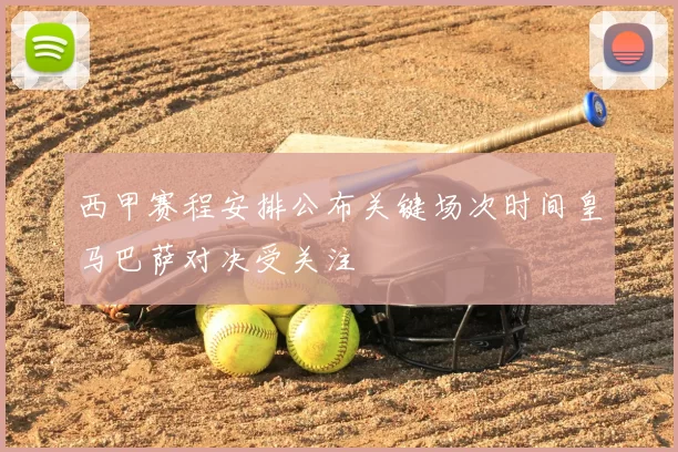 西甲赛程安排公布关键场次时间皇马巴萨对决受关注