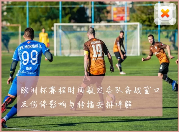 欧洲杯赛程时间敲定各队备战窗口及伤停影响与转播安排详解