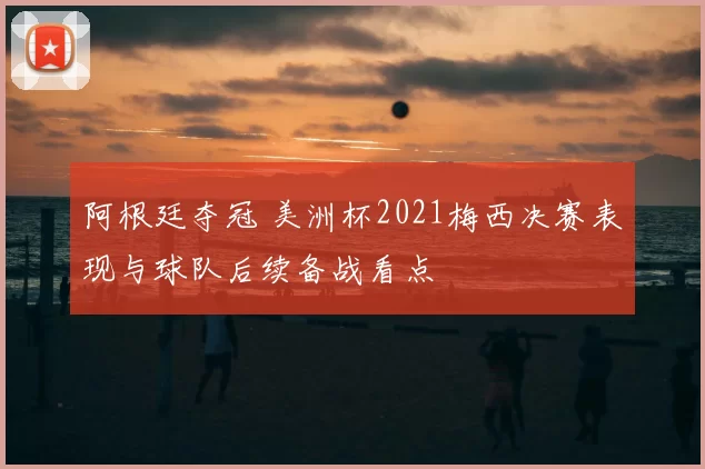 阿根廷夺冠 美洲杯2021梅西决赛表现与球队后续备战看点