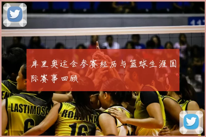 库里奥运会参赛经历与篮球生涯国际赛事回顾