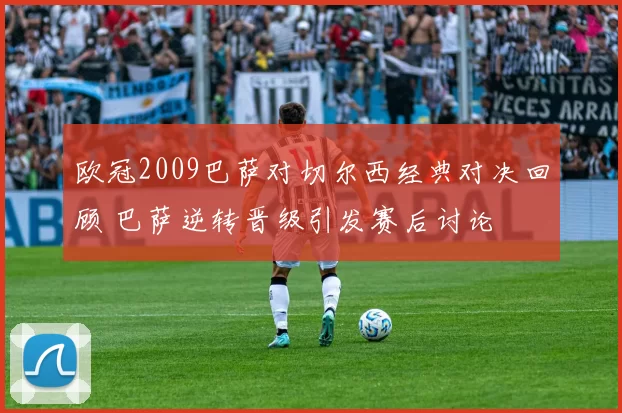 欧冠2009巴萨对切尔西经典对决回顾 巴萨逆转晋级引发赛后讨论