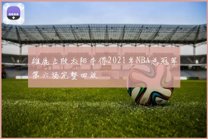 雄鹿击败太阳夺得2021年NBA总冠军第六场完整回放