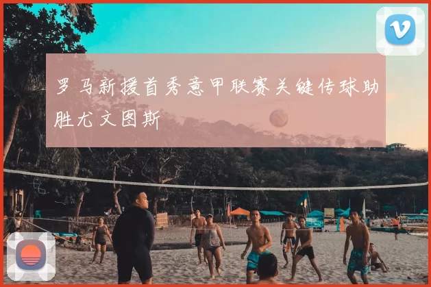 罗马新援首秀意甲联赛关键传球助胜尤文图斯