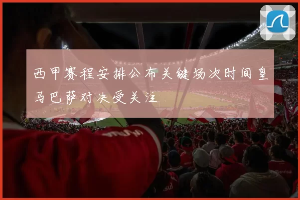 西甲赛程安排公布关键场次时间皇马巴萨对决受关注