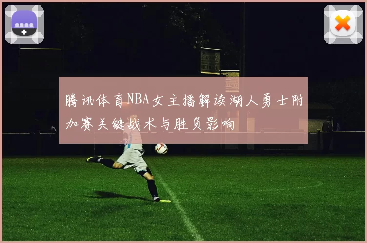 腾讯体育NBA女主播解读湖人勇士附加赛关键战术与胜负影响