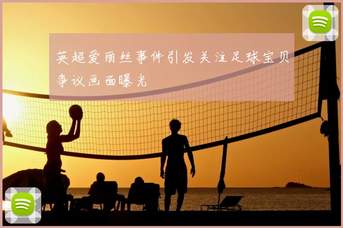 英超爱丽丝事件引发关注足球宝贝争议画面曝光