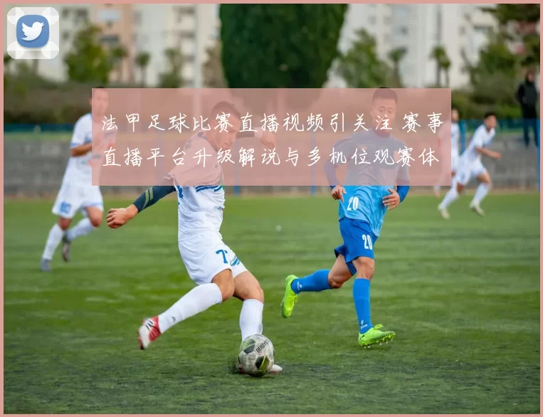 法甲足球比赛直播视频引关注 赛事直播平台升级解说与多机位观赛体验