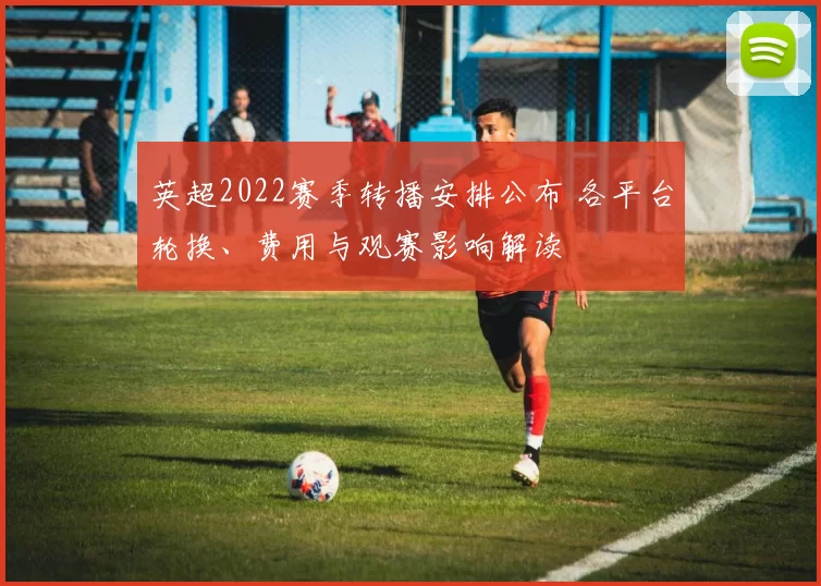 英超2022赛季转播安排公布 各平台轮换、费用与观赛影响解读