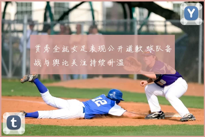 贾秀全就女足表现公开道歉 球队备战与舆论关注持续升温