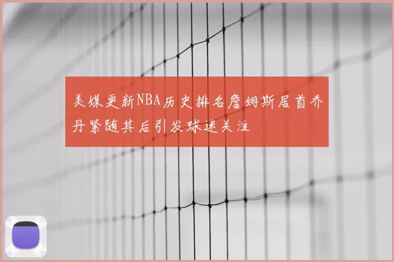 美媒更新NBA历史排名詹姆斯居首乔丹紧随其后引发球迷关注