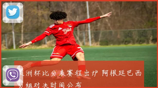 美洲杯比分表赛程出炉 阿根廷巴西分组对决时间公布