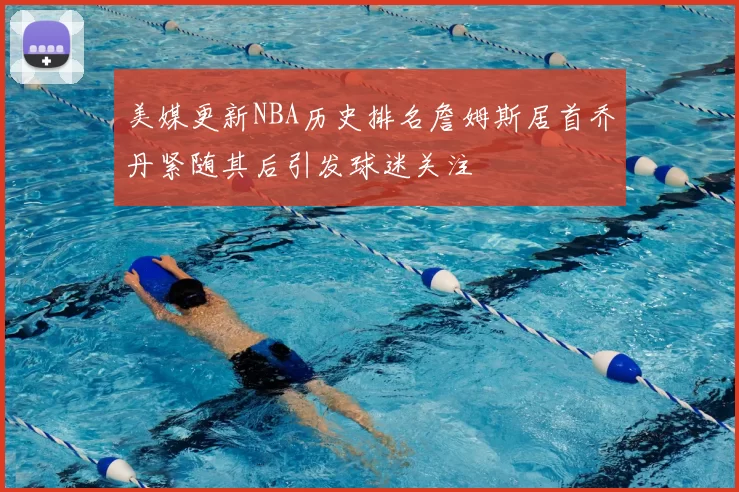 美媒更新NBA历史排名詹姆斯居首乔丹紧随其后引发球迷关注