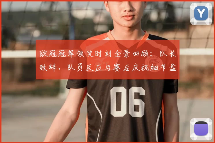 欧冠冠军领奖时刻全景回顾：队长致辞、队员反应与赛后庆祝细节盘点