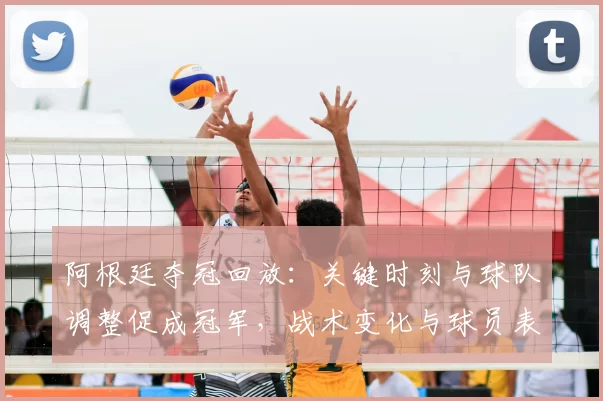 阿根廷夺冠回放：关键时刻与球队调整促成冠军，战术变化与球员表现解析