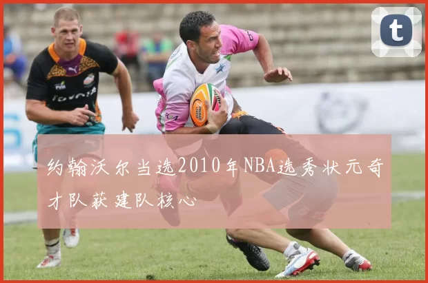 约翰沃尔当选2010年NBA选秀状元奇才队获建队核心