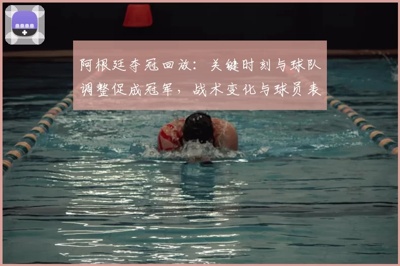 阿根廷夺冠回放：关键时刻与球队调整促成冠军，战术变化与球员表现解析