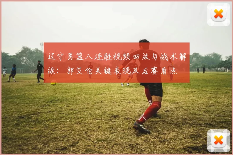 辽宁男篮八连胜视频回放与战术解读：郭艾伦关键表现及后赛看点