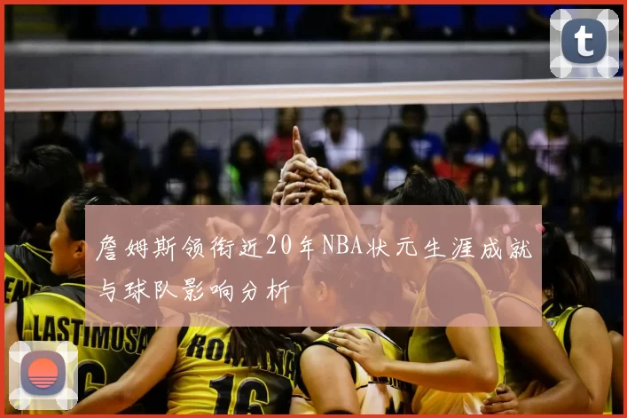 詹姆斯领衔近20年NBA状元生涯成就与球队影响分析