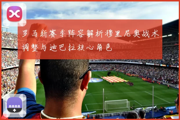 罗马新赛季阵容解析穆里尼奥战术调整与迪巴拉核心角色