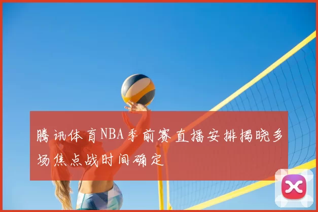 腾讯体育NBA季前赛直播安排揭晓多场焦点战时间确定