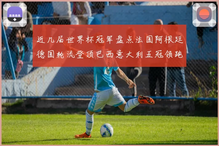 近几届世界杯冠军盘点法国阿根廷德国轮流登顶巴西意大利五冠领跑