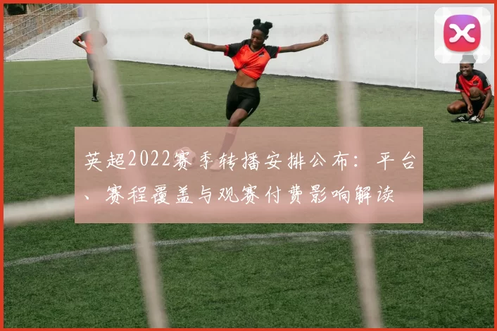 英超2022赛季转播安排公布：平台、赛程覆盖与观赛付费影响解读