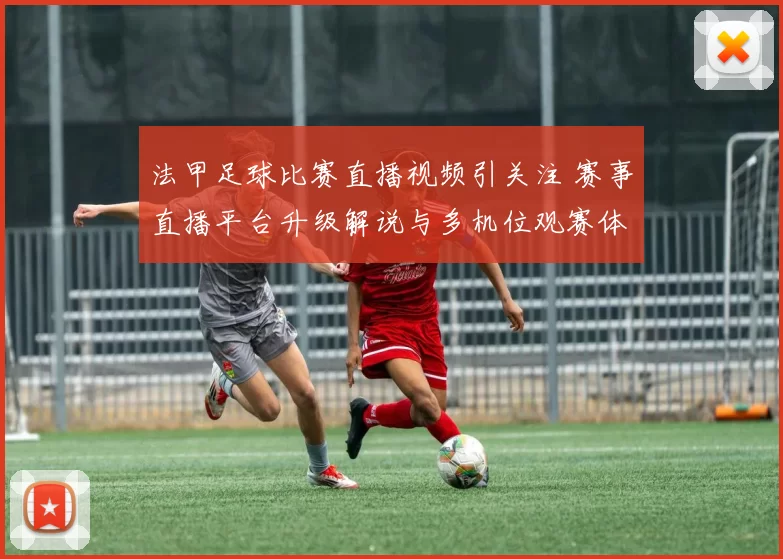 法甲足球比赛直播视频引关注 赛事直播平台升级解说与多机位观赛体验